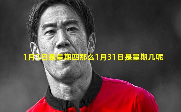 1月1日是星期四那么1月31日是星期几呢