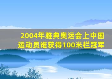2004年雅典奥运会上中国运动员谁获得100米栏冠军