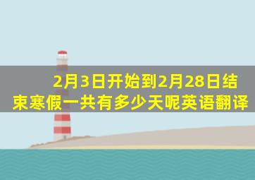 2月3日开始到2月28日结束寒假一共有多少天呢英语翻译