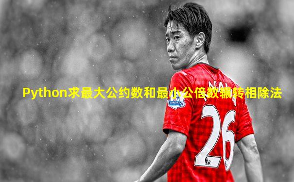 Python求最大公约数和最小公倍数辗转相除法