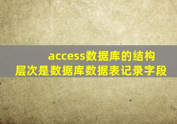 access数据库的结构层次是数据库数据表记录字段