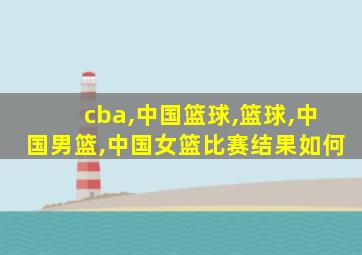 cba,中国篮球,篮球,中国男篮,中国女篮比赛结果如何