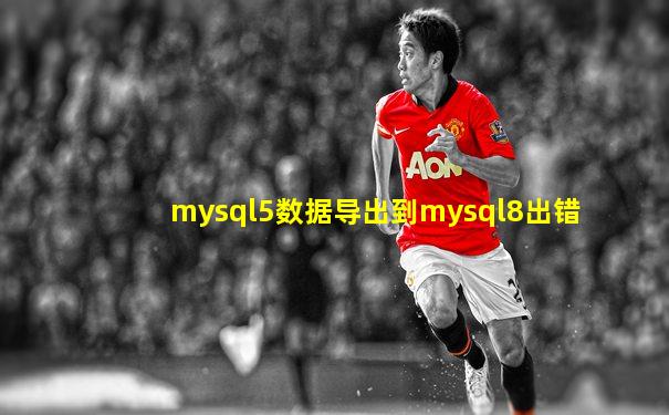 mysql5数据导出到mysql8出错