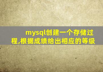 mysql创建一个存储过程,根据成绩给出相应的等级