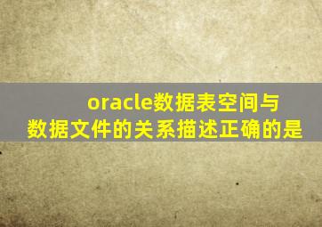 oracle数据表空间与数据文件的关系描述正确的是