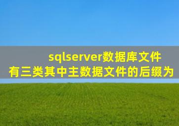 sqlserver数据库文件有三类其中主数据文件的后缀为