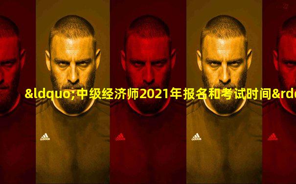 “中级经济师2021年报名和考试时间”