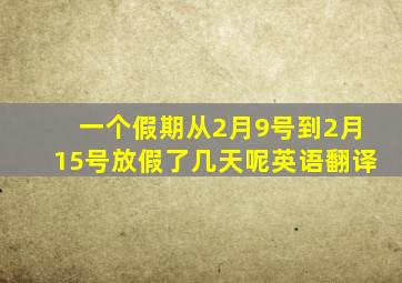 一个假期从2月9号到2月15号放假了几天呢英语翻译