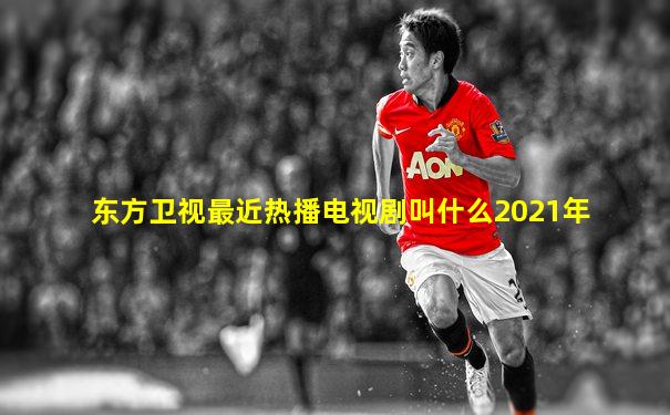 东方卫视最近热播电视剧叫什么2021年