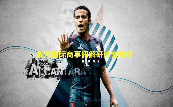 东方国际商事调解研讨会举行