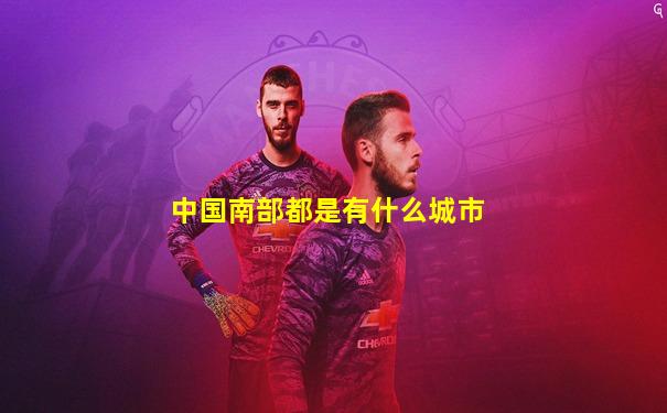 中国南部都是有什么城市