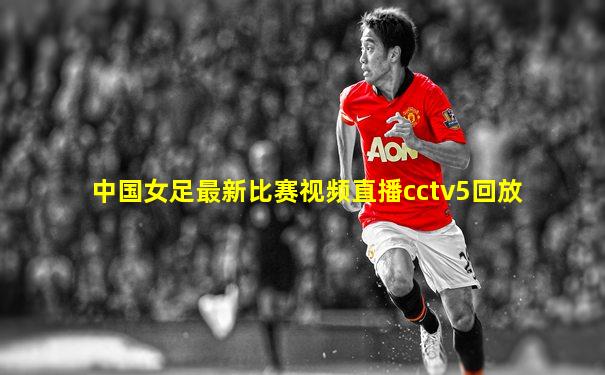 中国女足最新比赛视频直播cctv5回放