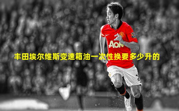 丰田埃尔维斯变速箱油一次性换要多少升的