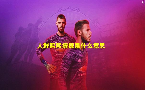 人群熙熙攘攘是什么意思
