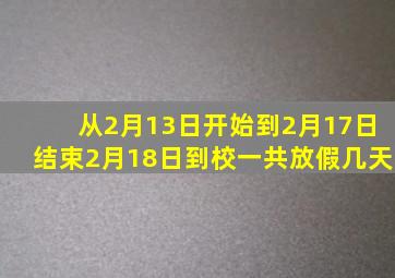 从2月13日开始到2月17日结束2月18日到校一共放假几天