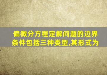 偏微分方程定解问题的边界条件包括三种类型,其形式为
