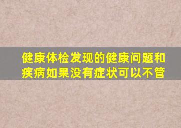 健康体检发现的健康问题和疾病如果没有症状可以不管