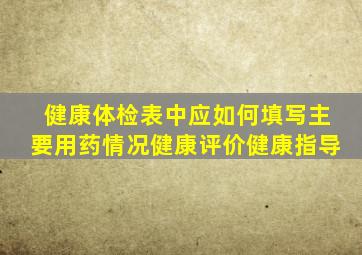 健康体检表中应如何填写主要用药情况健康评价健康指导