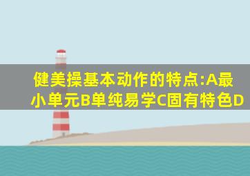 健美操基本动作的特点:A最小单元B单纯易学C固有特色D