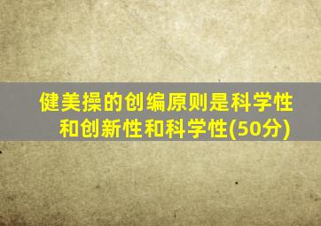 健美操的创编原则是科学性和创新性和科学性(50分)