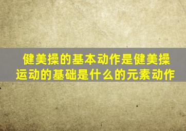 健美操的基本动作是健美操运动的基础是什么的元素动作