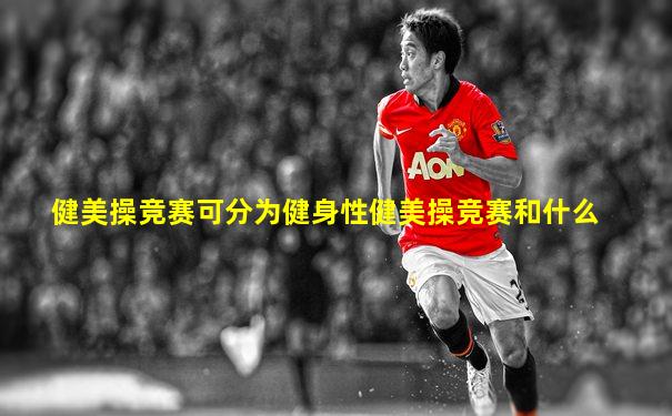 健美操竞赛可分为健身性健美操竞赛和什么