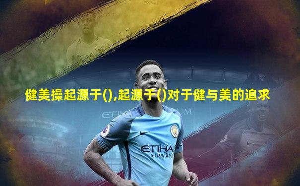 健美操起源于(),起源于()对于健与美的追求