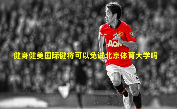 健身健美国际健将可以免试北京体育大学吗