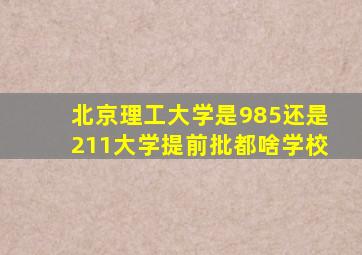 北京理工大学是985还是211大学提前批都啥学校