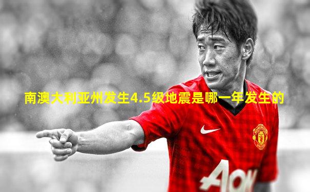 南澳大利亚州发生4.5级地震是哪一年发生的