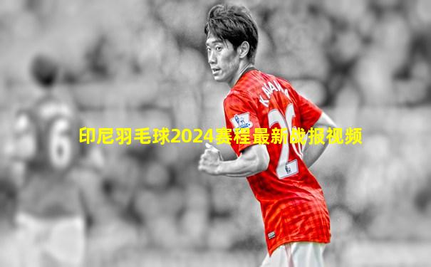印尼羽毛球2024赛程最新战报视频