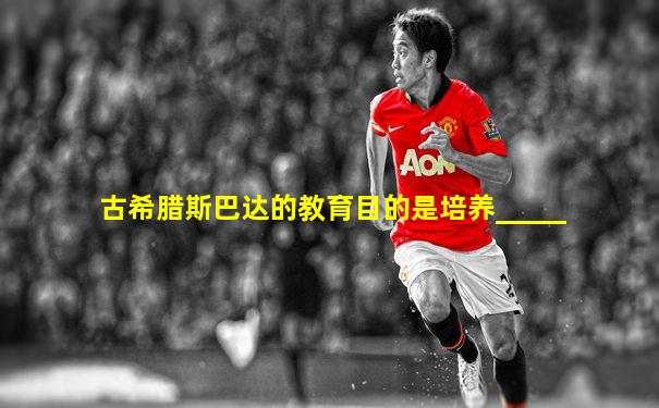 古希腊斯巴达的教育目的是培养_____
