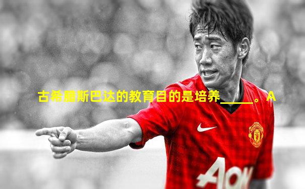 古希腊斯巴达的教育目的是培养_____。A
