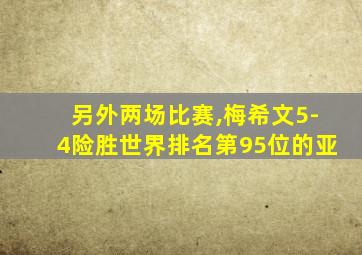 另外两场比赛,梅希文5-4险胜世界排名第95位的亚