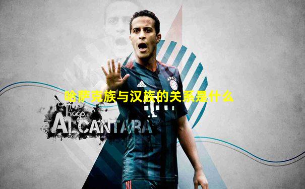 哈萨克族与汉族的关系是什么