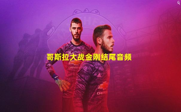 哥斯拉大战金刚结尾音频