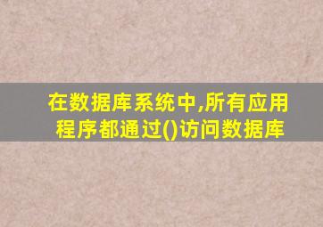 在数据库系统中,所有应用程序都通过()访问数据库