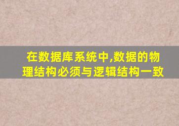 在数据库系统中,数据的物理结构必须与逻辑结构一致