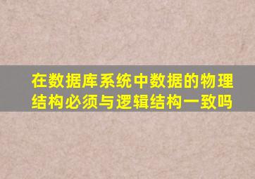 在数据库系统中数据的物理结构必须与逻辑结构一致吗