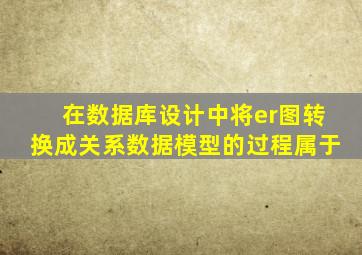 在数据库设计中将er图转换成关系数据模型的过程属于