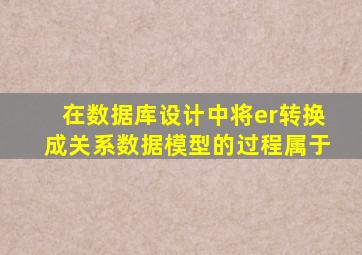 在数据库设计中将er转换成关系数据模型的过程属于