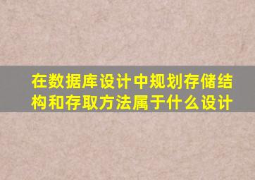 在数据库设计中规划存储结构和存取方法属于什么设计