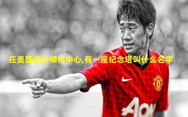 在美国波士顿市中心,有一座纪念塔叫什么名字