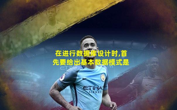 在进行数据库设计时,首先要给出基本数据模式是