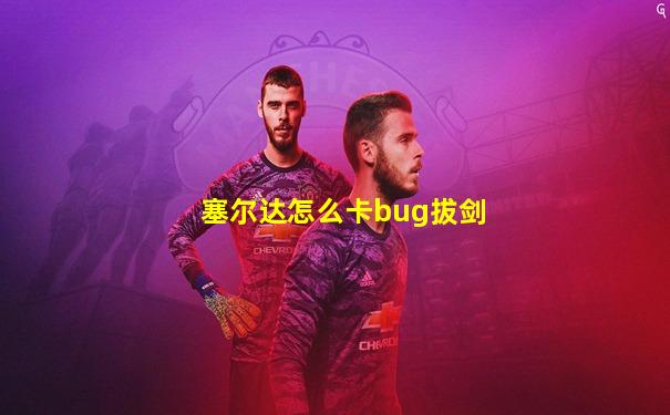 塞尔达怎么卡bug拔剑