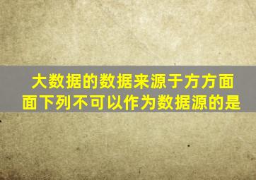 大数据的数据来源于方方面面下列不可以作为数据源的是