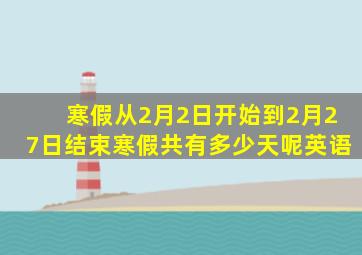 寒假从2月2日开始到2月27日结束寒假共有多少天呢英语