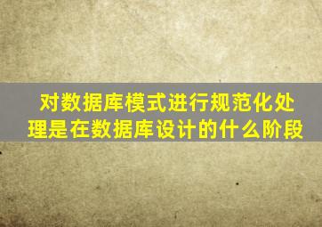 对数据库模式进行规范化处理是在数据库设计的什么阶段