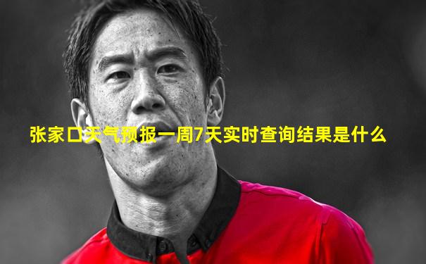 张家口天气预报一周7天实时查询结果是什么