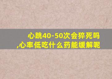 心跳40-50次会猝死吗,心率低吃什么药能缓解呢